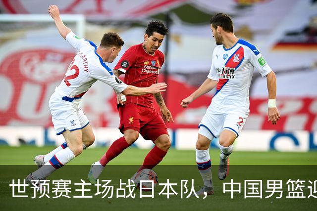 世预赛主场战日本队，中国男篮迎来一场意志力与抗压能力的考验
