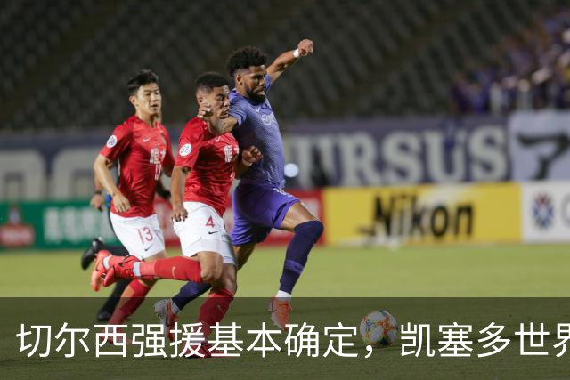 切尔西强援基本确定，凯塞多世界杯高光表现，蓝军积极备战新赛季