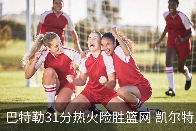 巴特勒31分热火险胜篮网 凯尔特人送猛龙4连败