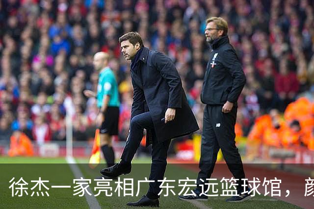 徐杰一家亮相广东宏远篮球馆，颜值高得吓人，姐姐美得像明星