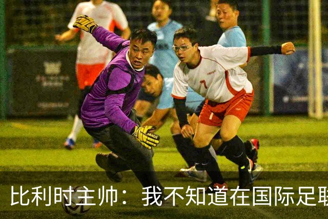 比利时主帅：我不知道在国际足联 愚人节竟然是7月5日