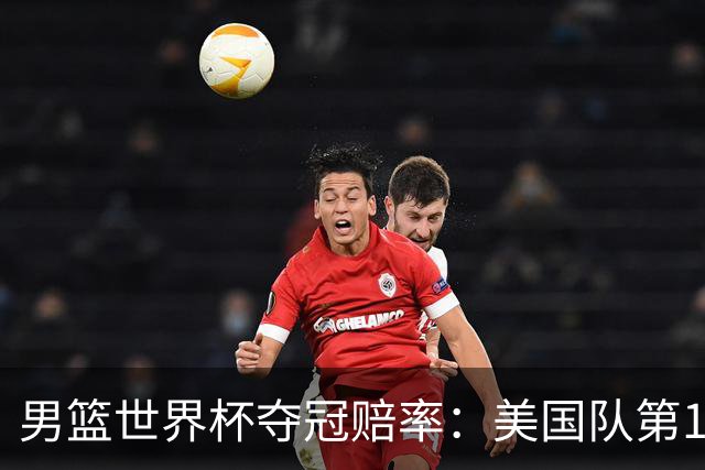 男篮世界杯夺冠赔率：美国队第1 欧美包揽8强