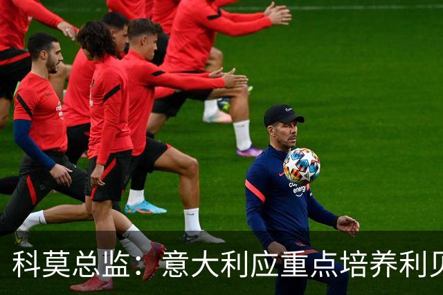 科莫总监：意大利应重点培养利贝拉里 我们和国米不存在竞争关系